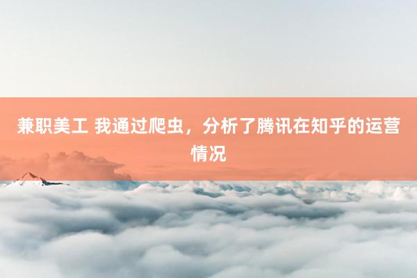 兼职美工 我通过爬虫，分析了腾讯在知乎的运营情况