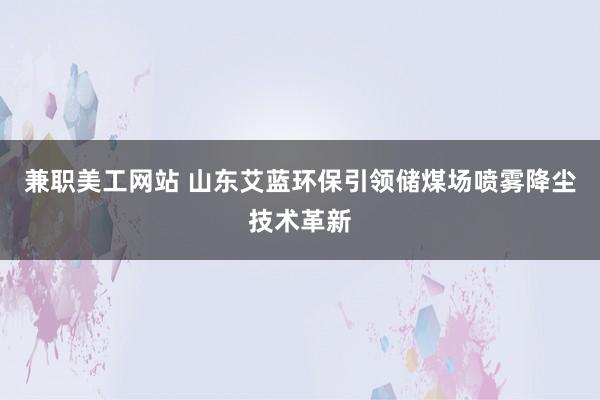 兼职美工网站 山东艾蓝环保引领储煤场喷雾降尘技术革新