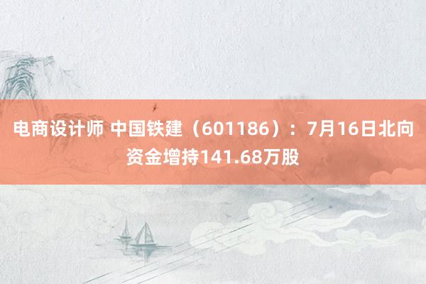 电商设计师 中国铁建（601186）：7月16日北向资金增持141.68万股