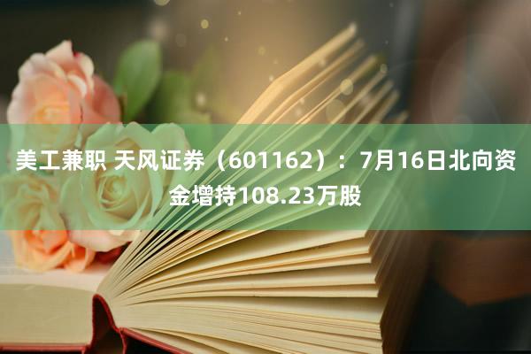 美工兼职 天风证券（601162）：7月16日北向资金增持108.23万股