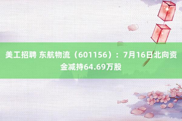 美工招聘 东航物流（601156）：7月16日北向资金减持64.69万股