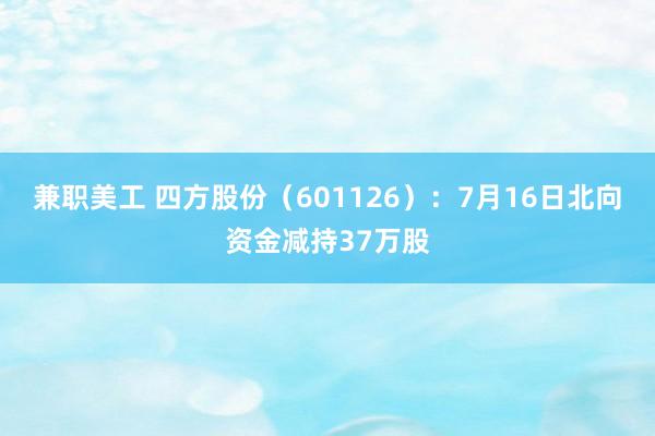 兼职美工 四方股份（601126）：7月16日北向资金减持37万股