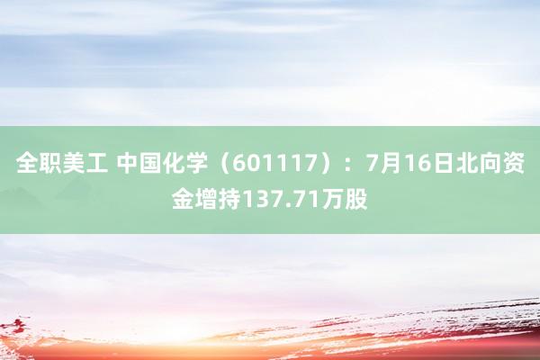 全职美工 中国化学（601117）：7月16日北向资金增持137.71万股